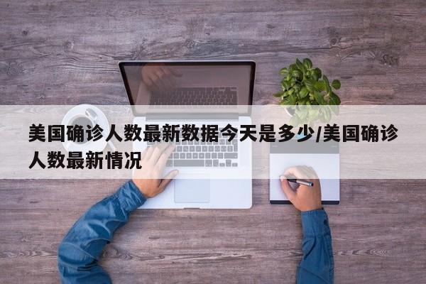 美国确诊人数最新数据今天是多少/美国确诊人数最新情况