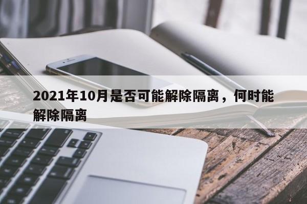 2021年10月是否可能解除隔离，何时能解除隔离