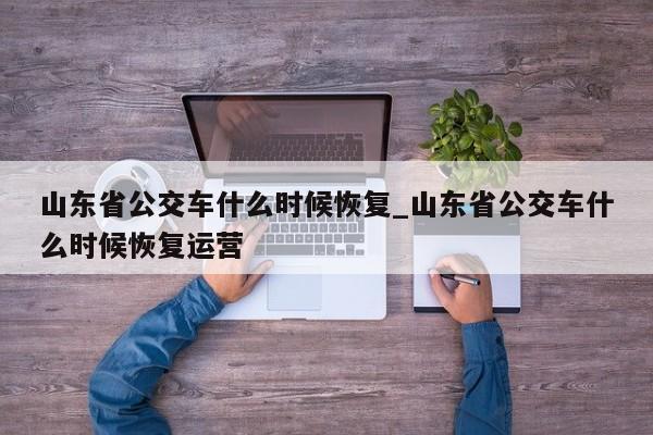山东省公交车什么时候恢复_山东省公交车什么时候恢复运营