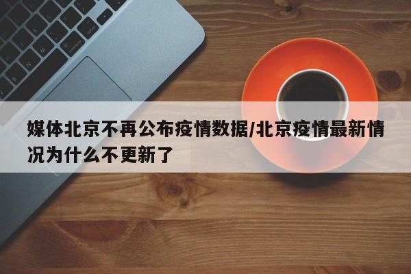 媒体北京不再公布疫情数据/北京疫情最新情况为什么不更新了
