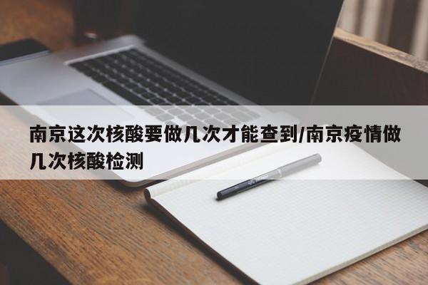 南京这次核酸要做几次才能查到/南京疫情做几次核酸检测