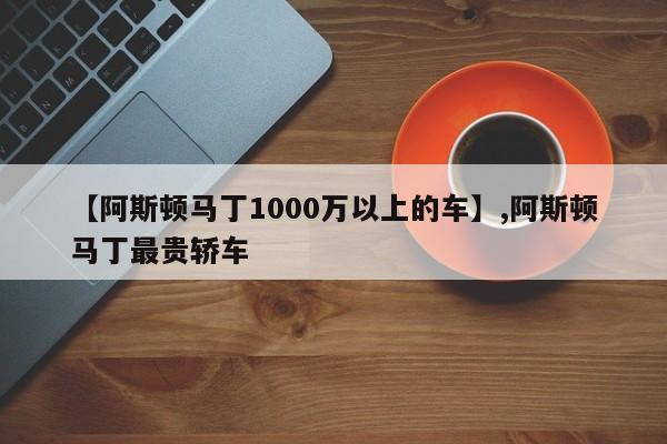 【阿斯顿马丁1000万以上的车】,阿斯顿马丁最贵轿车