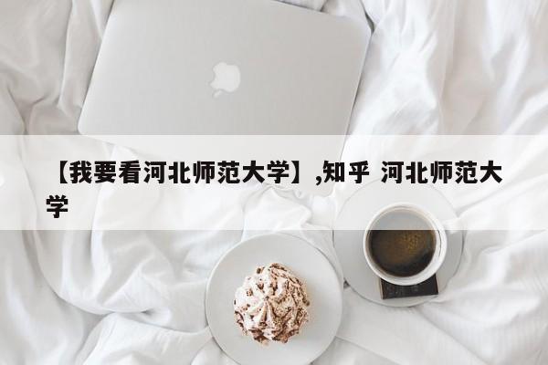 【我要看河北师范大学】,知乎 河北师范大学