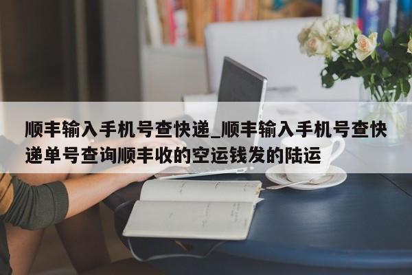 顺丰输入手机号查快递_顺丰输入手机号查快递单号查询顺丰收的空运钱发的陆运