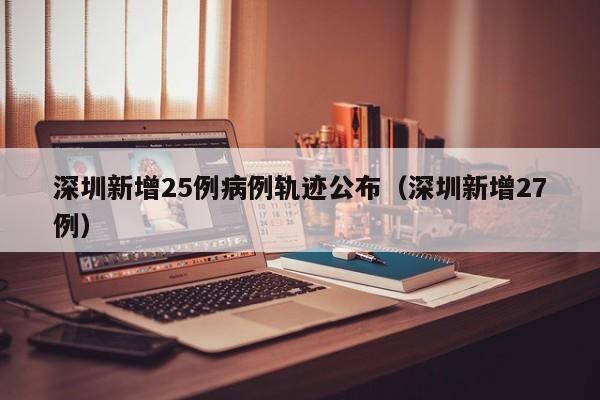 深圳新增25例病例轨迹公布（深圳新增27例）