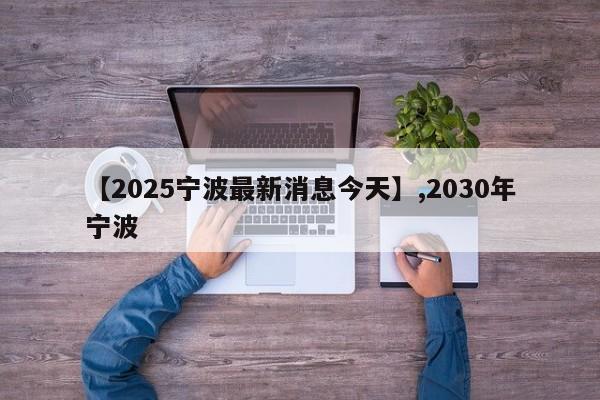 【2025宁波最新消息今天】,2030年宁波