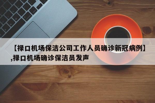 【禄口机场保洁公司工作人员确诊新冠病例】,禄口机场确诊保洁员发声