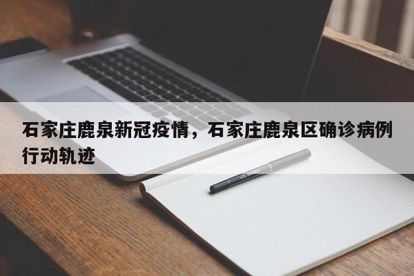 石家庄鹿泉新冠疫情，石家庄鹿泉区确诊病例行动轨迹