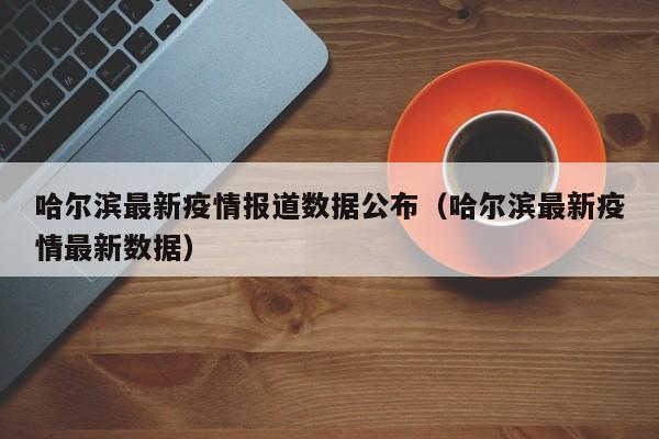 哈尔滨最新疫情报道数据公布（哈尔滨最新疫情最新数据）