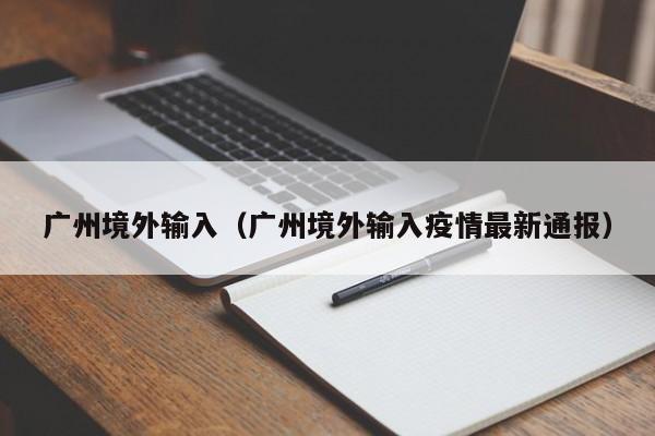 广州境外输入（广州境外输入疫情最新通报）