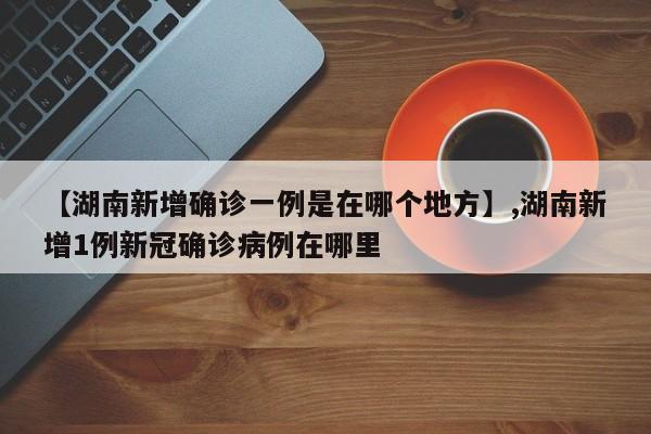 【湖南新增确诊一例是在哪个地方】,湖南新增1例新冠确诊病例在哪里