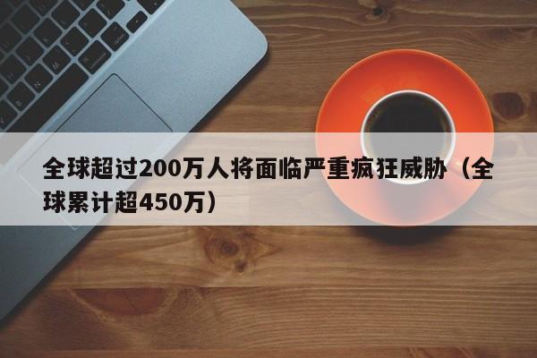 全球超过200万人将面临严重疯狂威胁（全球累计超450万）