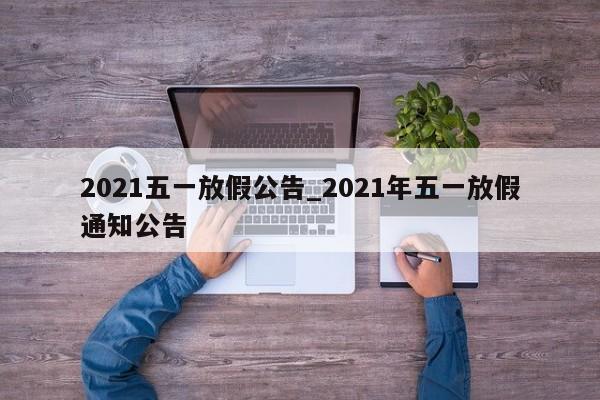 2021五一放假公告_2021年五一放假通知公告
