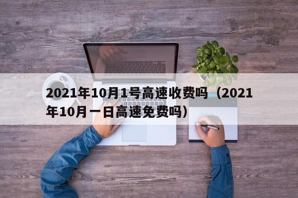 2021年10月1号高速收费吗（2021年10月一日高速免费吗）