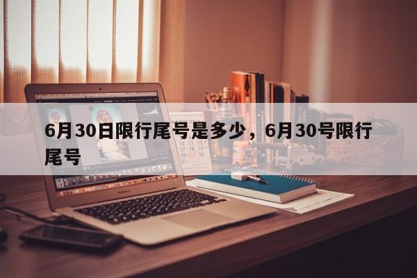 6月30日限行尾号是多少，6月30号限行尾号