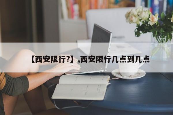 【西安限行?】,西安限行几点到几点