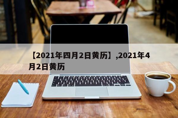 【2021年四月2日黄历】,2021年4月2日黄历