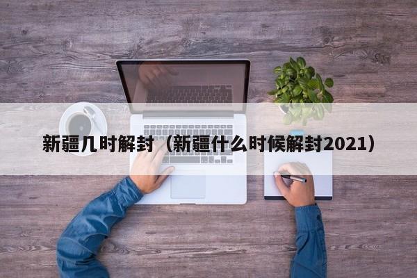 新疆几时解封（新疆什么时候解封2021）