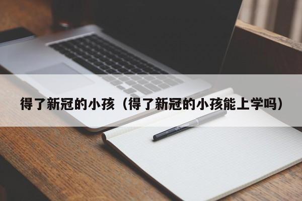 得了新冠的小孩(得了新冠的小孩能上学吗)
