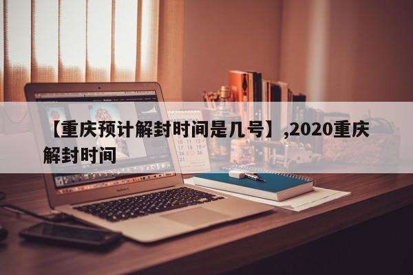 【重庆预计解封时间是几号】,2020重庆解封时间