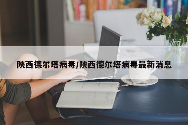 陕西德尔塔病毒/陕西德尔塔病毒最新消息