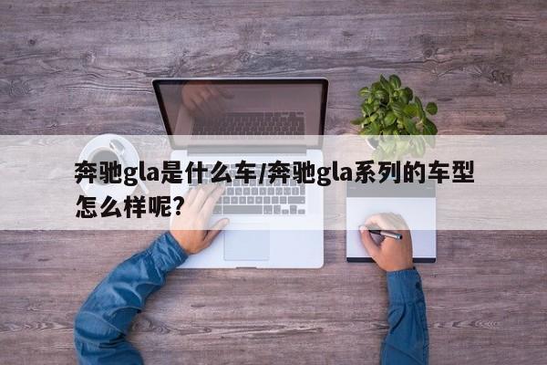 奔驰gla是什么车/奔驰gla系列的车型怎么样呢?