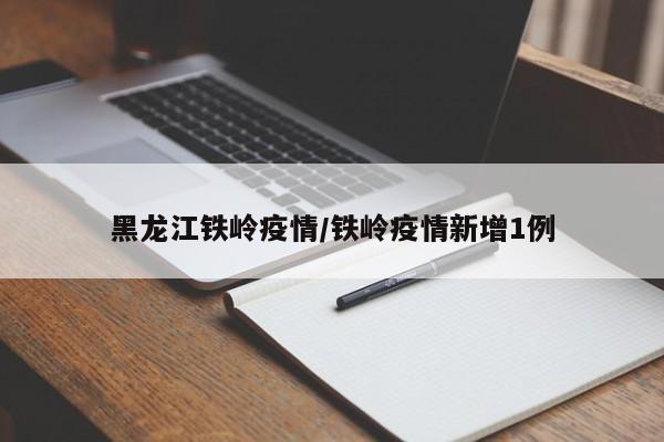 黑龙江铁岭疫情/铁岭疫情新增1例