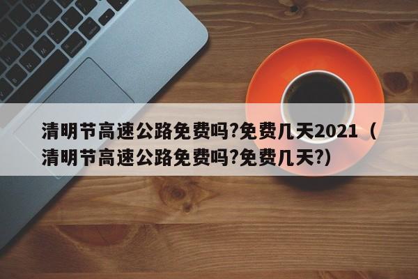 清明节高速公路免费吗?免费几天2021（清明节高速公路免费吗?免费几天?）