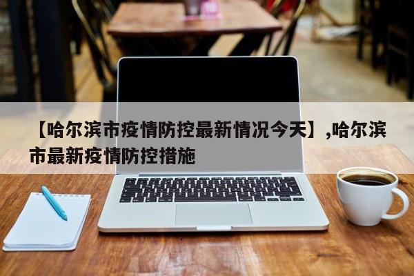 【哈尔滨市疫情防控最新情况今天】,哈尔滨市最新疫情防控措施