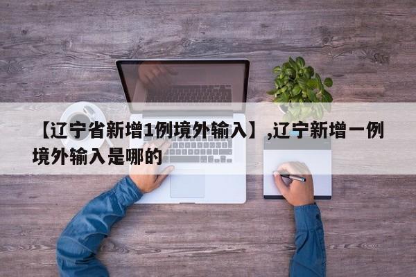 【辽宁省新增1例境外输入】,辽宁新增一例境外输入是哪的