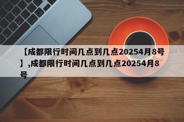 【成都限行时间几点到几点20254月8号】,成都限行时间几点到几点20254月8号