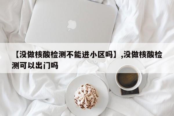 【没做核酸检测不能进小区吗】,没做核酸检测可以出门吗