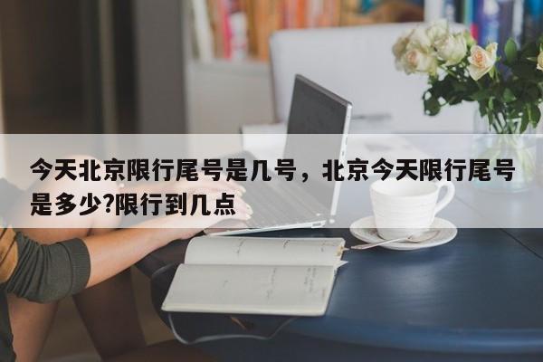 今天北京限行尾号是几号，北京今天限行尾号是多少?限行到几点