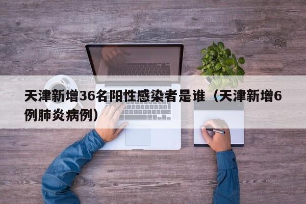 天津新增36名阳性感染者是谁（天津新增6例肺炎病例）
