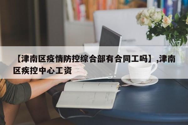 【津南区疫情防控综合部有合同工吗】,津南区疾控中心工资