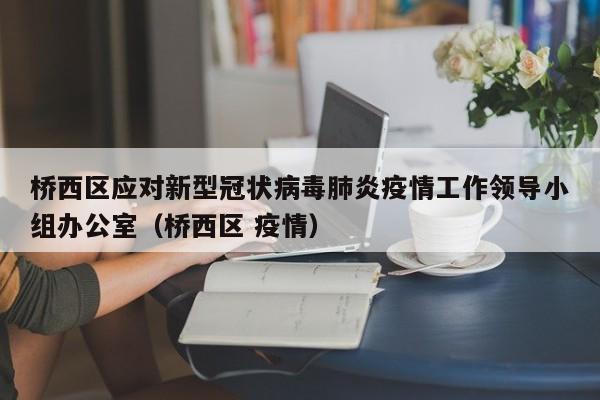 桥西区应对新型冠状病毒肺炎疫情工作领导小组办公室（桥西区 疫情）