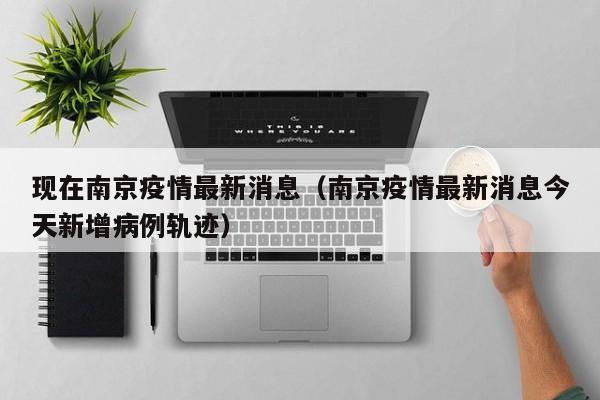 现在南京疫情最新消息（南京疫情最新消息今天新增病例轨迹）