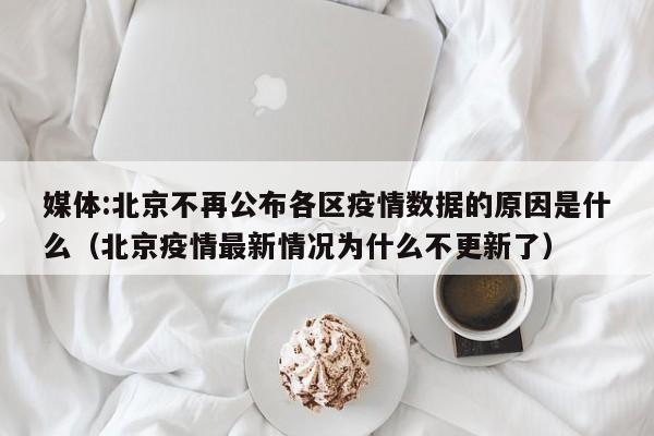 媒体:北京不再公布各区疫情数据的原因是什么（北京疫情最新情况为什么不更新了）