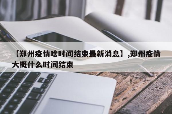 【郑州疫情啥时间结束最新消息】,郑州疫情大概什么时间结束