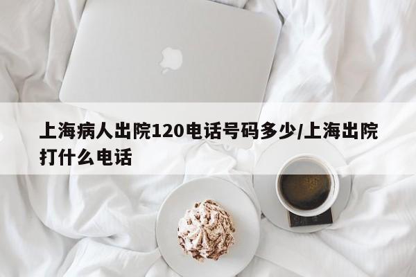 上海病人出院120电话号码多少/上海出院打什么电话