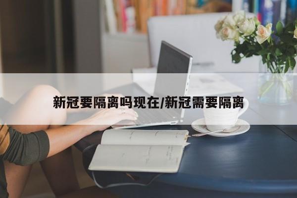 新冠要隔离吗现在/新冠需要隔离