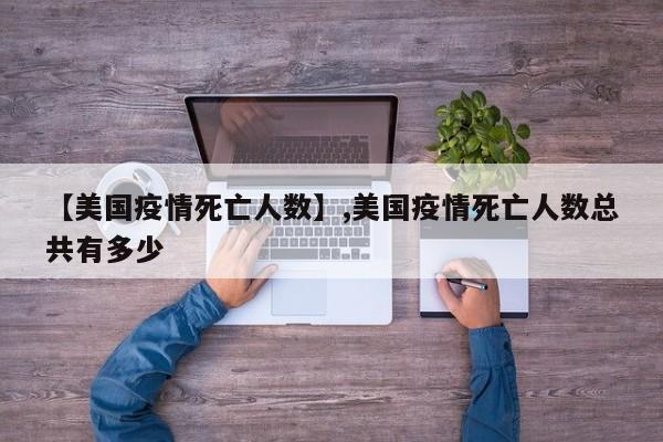 【美国疫情死亡人数】,美国疫情死亡人数总共有多少