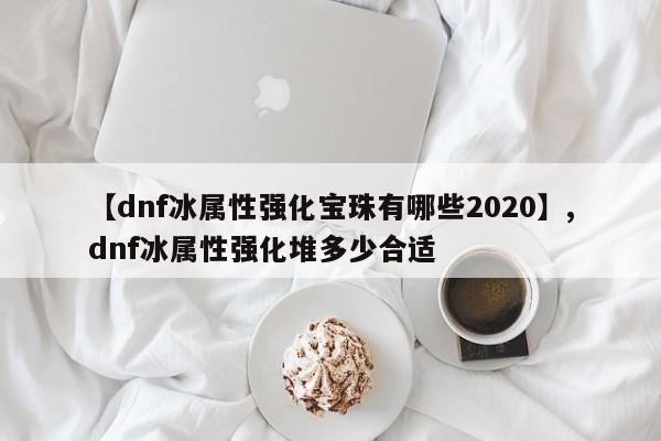 【dnf冰属性强化宝珠有哪些2020】,dnf冰属性强化堆多少合适