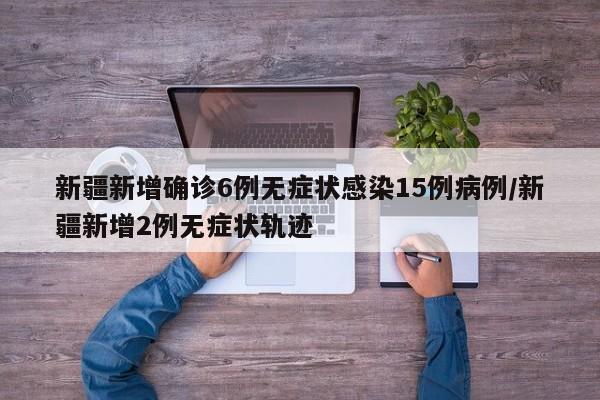 新疆新增确诊6例无症状感染15例病例/新疆新增2例无症状轨迹