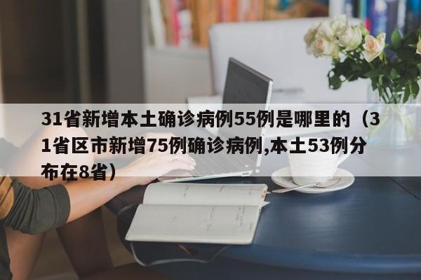 31省新增本土确诊病例55例是哪里的（31省区市新增75例确诊病例,本土53例分布在8省）