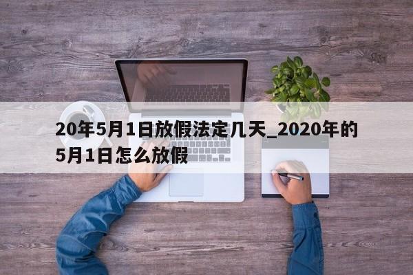 20年5月1日放假法定几天_2020年的5月1日怎么放假