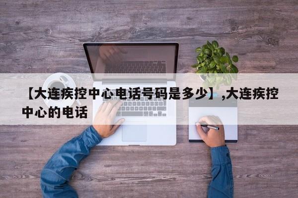 【大连疾控中心电话号码是多少】,大连疾控中心的电话
