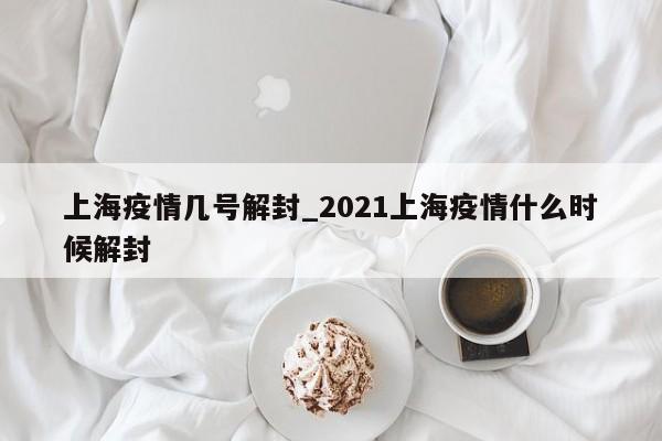 上海疫情几号解封_2021上海疫情什么时候解封