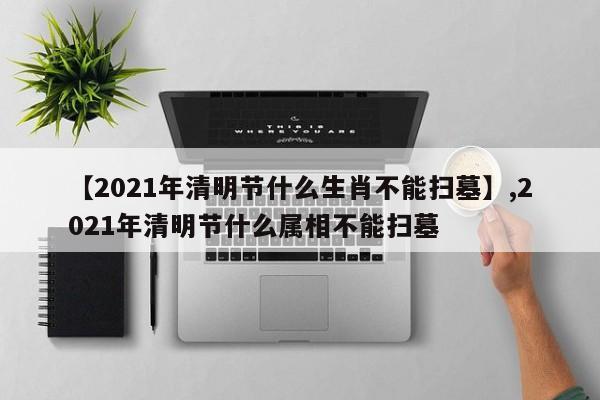 【2021年清明节什么生肖不能扫墓】,2021年清明节什么属相不能扫墓