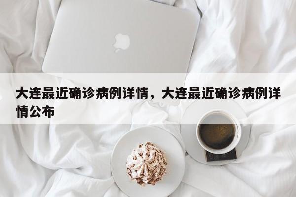 大连最近确诊病例详情，大连最近确诊病例详情公布